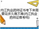 内江执业药师证书考下来需要花多久难不难(内江执业药师证难考吗)