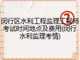 闵行区水利工程监理工程师考试时间地点及费用(闵行水利监理考情)