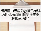 闵行区中级应急救援员考试培训机构哪里找(闵行应急救援员培训)
