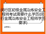 闵行区初级金属冶炼安全工程师考试需要什么学历(闵行金属冶炼安全工程师学历要求)