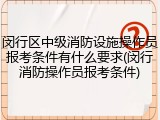 闵行区中级消防设施操作员报考条件有什么要求(闵行消防操作员报考条件)