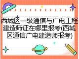 西城区一级通信与广电工程建造师证在哪里报考(西城区通信广电建造师报考)
