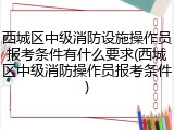 西城区中级消防设施操作员报考条件有什么要求(西城区中级消防操作员报考条件)