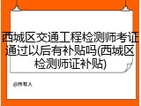 西城区交通工程检测师考证通过以后有补贴吗(西城区检测师证补贴)
