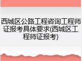 西城区公路工程咨询工程师证报考具体要求(西城区工程师证报考)