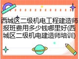 西城区二级机电工程建造师报班费用多少钱哪里好(西城区二级机电建造师培训)