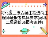河北区二级安装工程造价工程师证报考具体要求(河北二级造价师报考条件)