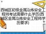 西城区初级金属冶炼安全工程师考试需要什么学历(西城区金属冶炼安全工程师学历要求)