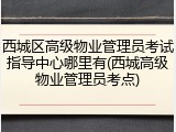 西城区高级物业管理员考试指导中心哪里有(西城高级物业管理员考点)