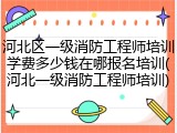 河北区一级消防工程师培训学费多少钱在哪报名培训(河北一级消防工程师培训)