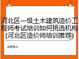 河北区一级土木建筑造价工程师考试培训如何挑选机构(河北区造价师培训推荐)