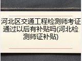 河北区交通工程检测师考证通过以后有补贴吗(河北检测师证补贴)