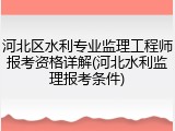 河北区水利专业监理工程师报考资格详解(河北水利监理报考条件)
