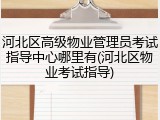 河北区高级物业管理员考试指导中心哪里有(河北区物业考试指导)
