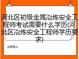 河北区初级金属冶炼安全工程师考试需要什么学历(河北区冶炼安全工程师学历要求)