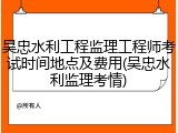 吴忠水利工程监理工程师考试时间地点及费用(吴忠水利监理考情)