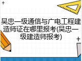 吴忠一级通信与广电工程建造师证在哪里报考(吴忠一级建造师报考)