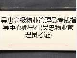 吴忠高级物业管理员考试指导中心哪里有(吴忠物业管理员考证)