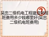 吴忠二级机电工程建造师报班费用多少钱哪里好(吴忠二级机电班费用)