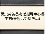 吴忠劳务员考试指导中心哪里有(吴忠劳务员考点)