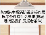 防城港中级消防设施操作员报考条件有什么要求(防城港消防操作员报考条件)