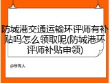 防城港交通运输环评师有补贴吗怎么领取呢(防城港环评师补贴申领)