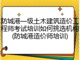 防城港一级土木建筑造价工程师考试培训如何挑选机构(防城港造价师培训)