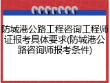 防城港公路工程咨询工程师证报考具体要求(防城港公路咨询师报考条件)