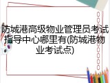 防城港高级物业管理员考试指导中心哪里有(防城港物业考试点)