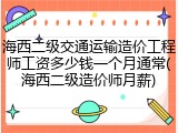 海西二级交通运输造价工程师工资多少钱一个月通常(海西二级造价师月薪)