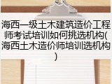 海西一级土木建筑造价工程师考试培训如何挑选机构(海西土木造价师培训选机构)