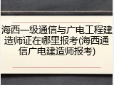 海西一级通信与广电工程建造师证在哪里报考(海西通信广电建造师报考)