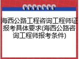 海西公路工程咨询工程师证报考具体要求(海西公路咨询工程师报考条件)