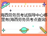海西劳务员考试指导中心哪里有(海西劳务员考点查询)