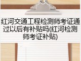 红河交通工程检测师考证通过以后有补贴吗(红河检测师考证补贴)