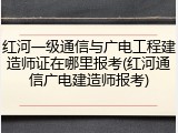 红河一级通信与广电工程建造师证在哪里报考(红河通信广电建造师报考)