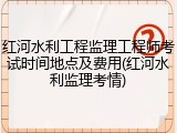 红河水利工程监理工程师考试时间地点及费用(红河水利监理考情)