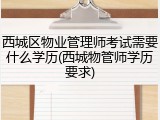 西城区物业管理师考试需要什么学历(西城物管师学历要求)