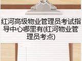红河高级物业管理员考试指导中心哪里有(红河物业管理员考点)
