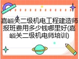 嘉峪关二级机电工程建造师报班费用多少钱哪里好(嘉峪关二级机电师培训)
