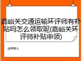 嘉峪关交通运输环评师有补贴吗怎么领取呢(嘉峪关环评师补贴申领)