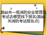 嘉峪关一级消防安全管理员考试去哪里线下报名(嘉峪关消防考试报名点)