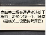 嘉峪关二级交通运输造价工程师工资多少钱一个月通常(嘉峪关二级造价师薪资)