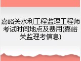 嘉峪关水利工程监理工程师考试时间地点及费用(嘉峪关监理考信息)