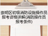 崇明区初级消防设施操作员报考资格详解(消防操作员报考条件)