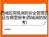 西城区高级消防安全管理员证在哪里报考(西城消防报考)