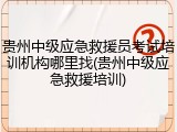贵州中级应急救援员考试培训机构哪里找(贵州中级应急救援培训)