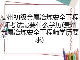 贵州初级金属冶炼安全工程师考试需要什么学历(贵州金属冶炼安全工程师学历要求)