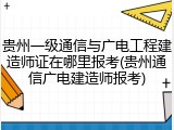 贵州一级通信与广电工程建造师证在哪里报考(贵州通信广电建造师报考)
