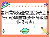 贵州高级物业管理员考试指导中心哪里有(贵州高级物业报考点)